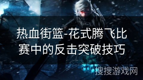 热血街篮-花式腾飞比赛中的反击突破技巧