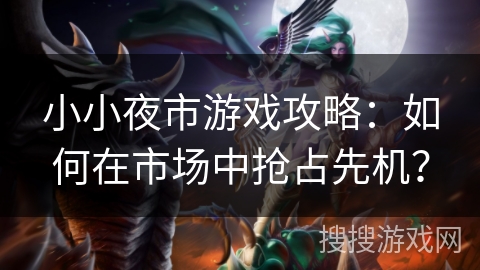 小小夜市游戏攻略：如何在市场中抢占先机？