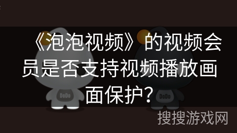 《泡泡视频》的视频会员是否支持视频播放画面保护？