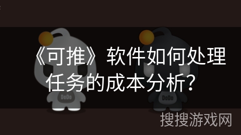 《可推》软件如何处理任务的成本分析？