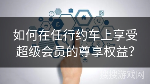 如何在任行约车上享受超级会员的尊享权益？