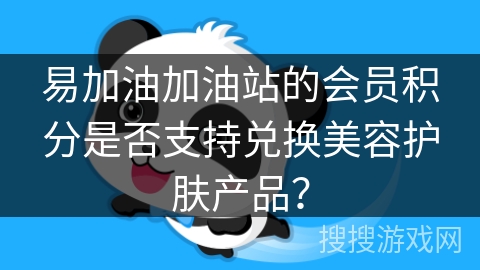 易加油加油站的会员积分是否支持兑换美容护肤产品？