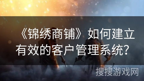 《锦绣商铺》如何建立有效的客户管理系统？