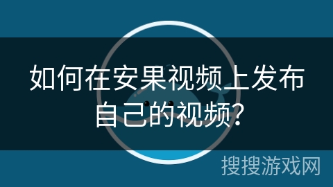 如何在安果视频上发布自己的视频？
