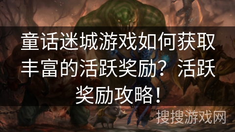 童话迷城游戏如何获取丰富的活跃奖励？活跃奖励攻略！