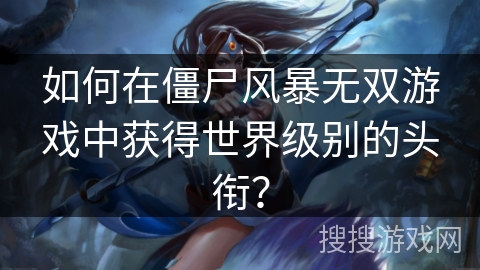 如何在僵尸风暴无双游戏中获得世界级别的头衔？