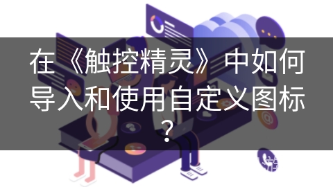 在《触控精灵》中如何导入和使用自定义图标？