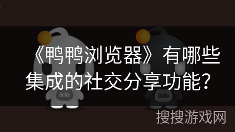《鸭鸭浏览器》有哪些集成的社交分享功能？