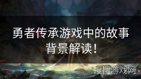勇者传承游戏中的故事背景解读！