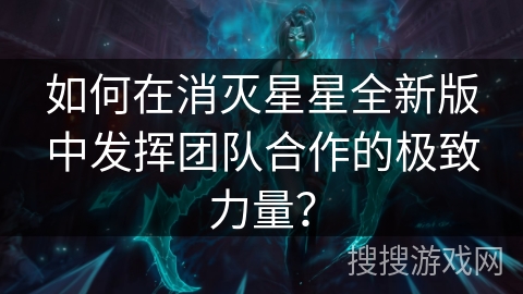 如何在消灭星星全新版中发挥团队合作的极致力量？