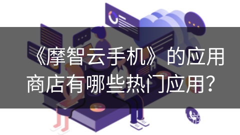 《摩智云手机》的应用商店有哪些热门应用？