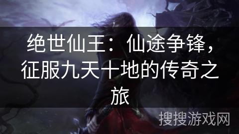 绝世仙王：仙途争锋，征服九天十地的传奇之旅