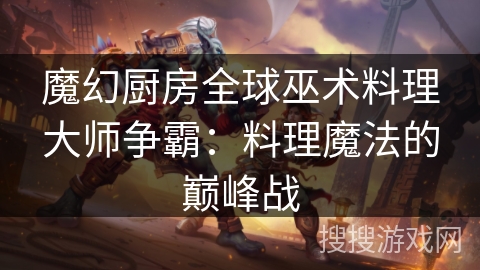 魔幻厨房全球巫术料理大师争霸：料理魔法的巅峰战