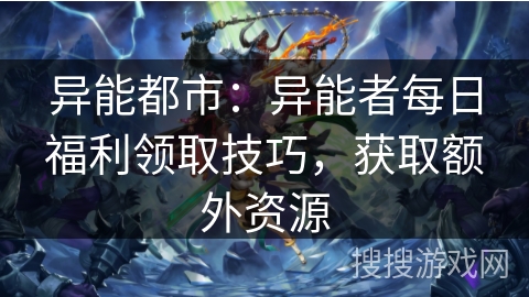 异能都市：异能者每日福利领取技巧，获取额外资源