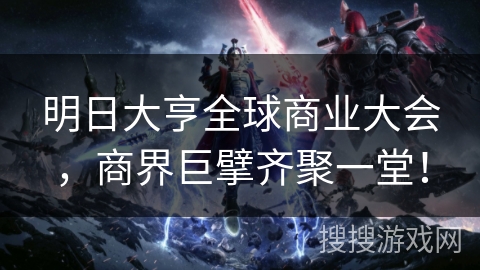 明日大亨全球商业大会，商界巨擘齐聚一堂！