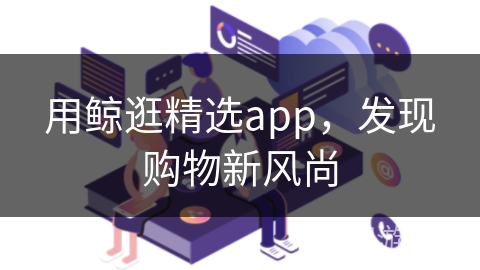 用鲸逛精选app，发现购物新风尚