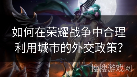如何在荣耀战争中合理利用城市的外交政策？