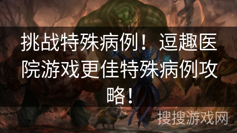 挑战特殊病例！逗趣医院游戏更佳特殊病例攻略！