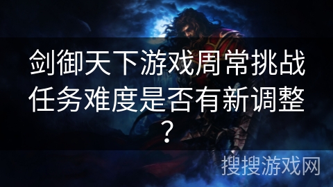 剑御天下游戏周常挑战任务难度是否有新调整？