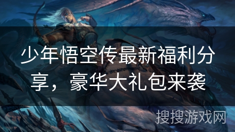 少年悟空传最新福利分享，豪华大礼包来袭