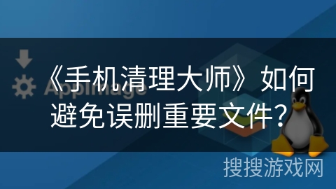 《手机清理大师》如何避免误删重要文件？