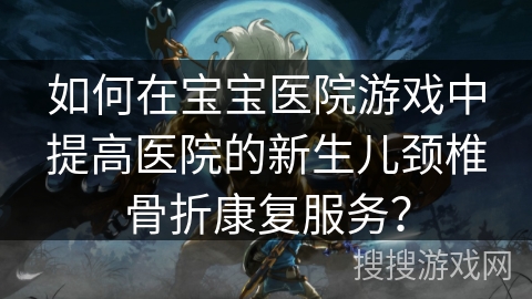 如何在宝宝医院游戏中提高医院的新生儿颈椎骨折康复服务？