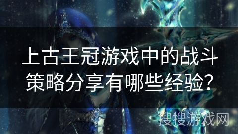 上古王冠游戏中的战斗策略分享有哪些经验？