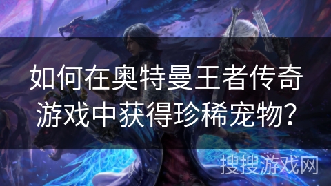 如何在奥特曼王者传奇游戏中获得珍稀宠物？