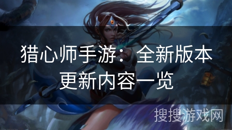 猎心师手游：全新版本更新内容一览