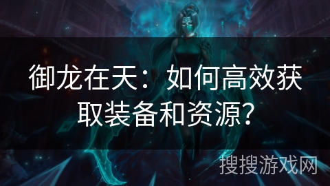 御龙在天：如何高效获取装备和资源？