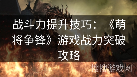 战斗力提升技巧：《萌将争锋》游戏战力突破攻略