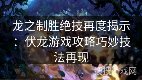 龙之制胜绝技再度揭示：伏龙游戏攻略巧妙技法再现