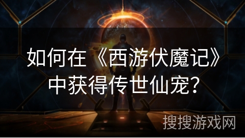 如何在《西游伏魔记》中获得传世仙宠？