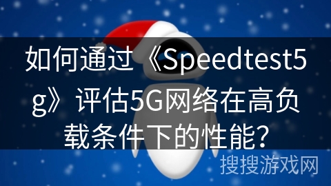 如何通过《Speedtest5g》评估5G网络在高负载条件下的性能？