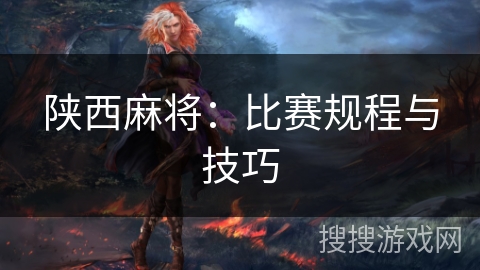 陕西麻将：比赛规程与技巧