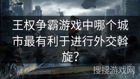 王权争霸游戏中哪个城市最有利于进行外交斡旋？