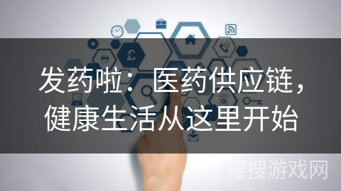 发药啦：医药供应链，健康生活从这里开始