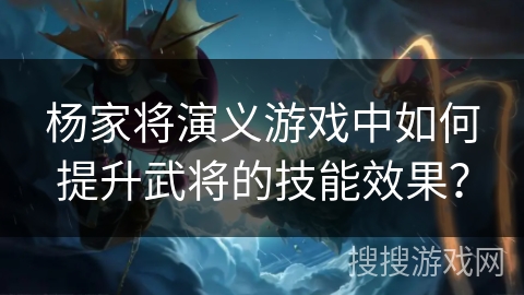 杨家将演义游戏中如何提升武将的技能效果？