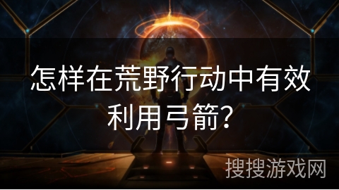 怎样在荒野行动中有效利用弓箭？