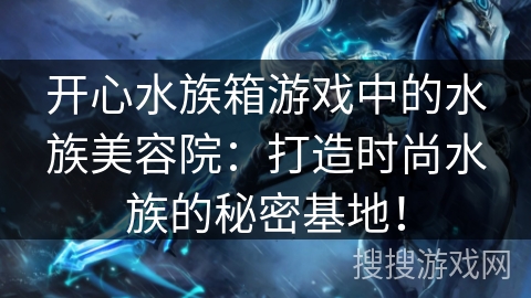 开心水族箱游戏中的水族美容院：打造时尚水族的秘密基地！