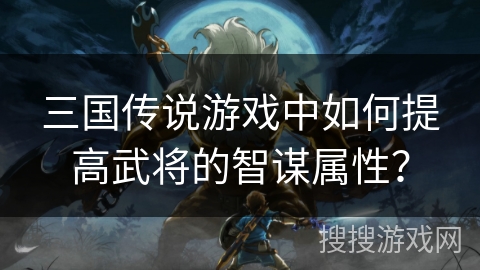 三国传说游戏中如何提高武将的智谋属性？