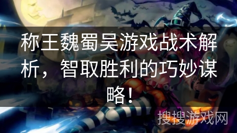 称王魏蜀吴游戏战术解析，智取胜利的巧妙谋略！