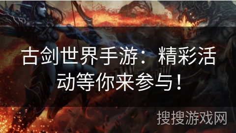 古剑世界手游：精彩活动等你来参与！