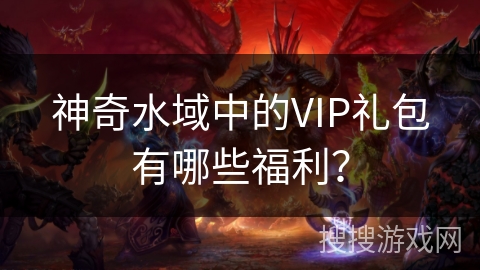 神奇水域中的VIP礼包有哪些福利？