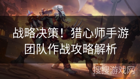 战略决策！猎心师手游团队作战攻略解析