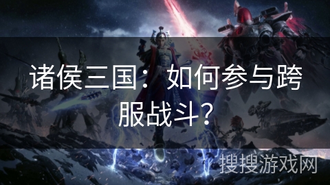 诸侯三国：如何参与跨服战斗？