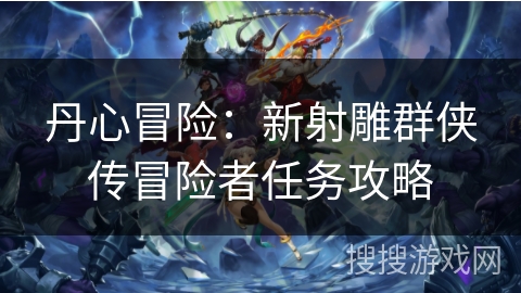 丹心冒险：新射雕群侠传冒险者任务攻略