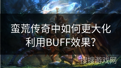 蛮荒传奇中如何更大化利用BUFF效果？