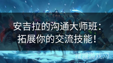 安吉拉的沟通大师班：拓展你的交流技能！