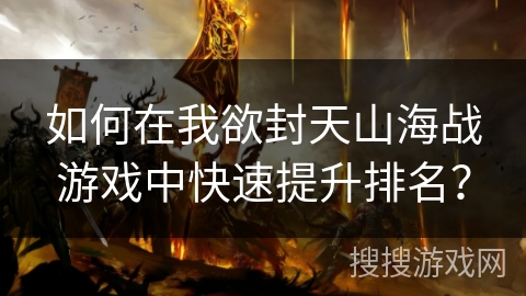 如何在我欲封天山海战游戏中快速提升排名？